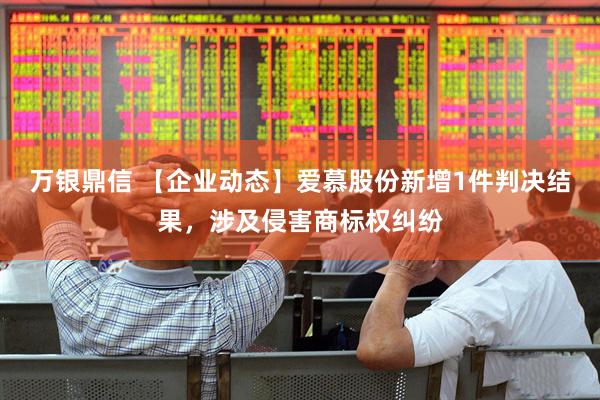 万银鼎信 【企业动态】爱慕股份新增1件判决结果，涉及侵害商标权纠纷
