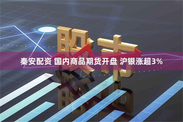 秦安配资 国内商品期货开盘 沪银涨超3%