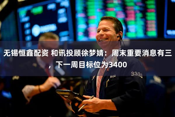 无锡恒鑫配资 和讯投顾徐梦婧：周末重要消息有三，下一周目标位为3400