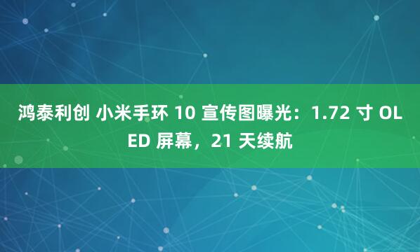 鸿泰利创 小米手环 10 宣传图曝光：1.72 寸 OLED 屏幕，21 天续航