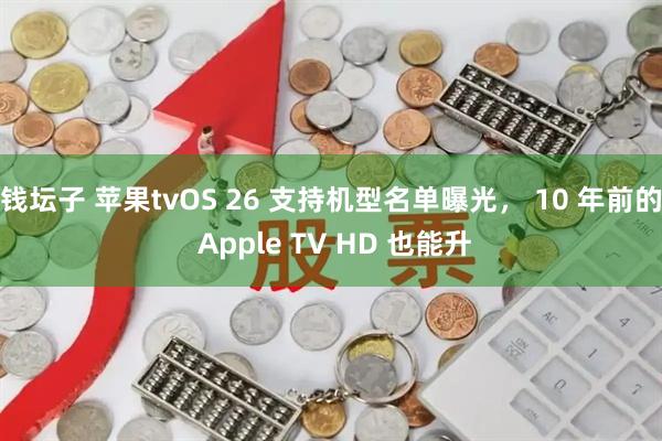钱坛子 苹果tvOS 26 支持机型名单曝光， 10 年前的 Apple TV HD 也能升