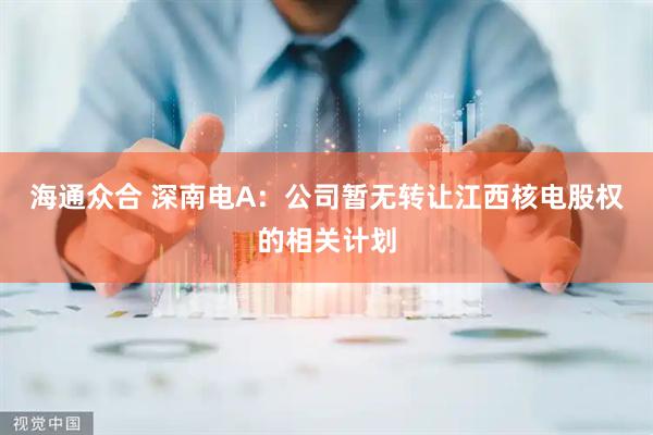 海通众合 深南电A：公司暂无转让江西核电股权的相关计划