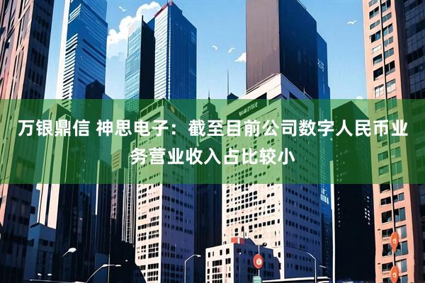 万银鼎信 神思电子：截至目前公司数字人民币业务营业收入占比较小