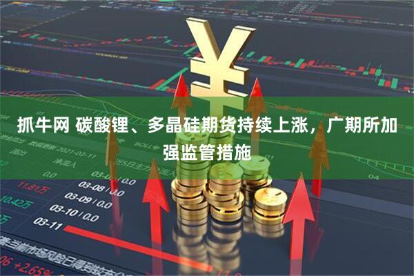 抓牛网 碳酸锂、多晶硅期货持续上涨，广期所加强监管措施