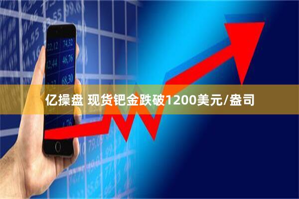 亿操盘 现货钯金跌破1200美元/盎司