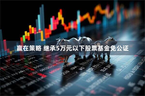 赢在策略 继承5万元以下股票基金免公证