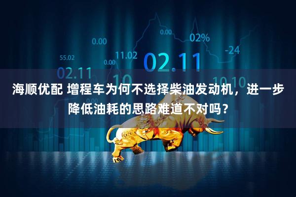 海顺优配 增程车为何不选择柴油发动机，进一步降低油耗的思路难道不对吗？