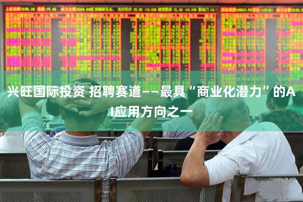 兴旺国际投资 招聘赛道——最具“商业化潜力”的AI应用方向之一