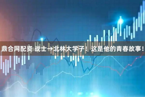 鼎合网配资 战士→北林大学子！这是他的青春故事！