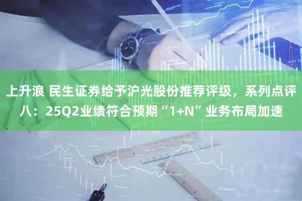 上升浪 民生证券给予沪光股份推荐评级，系列点评八：25Q2业绩符合预期“1+N”业务布局加速