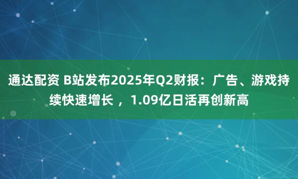 通达配资 B站发布2025年Q2财报：广告、游戏持续快速增长 ，1.09亿日活再创新高