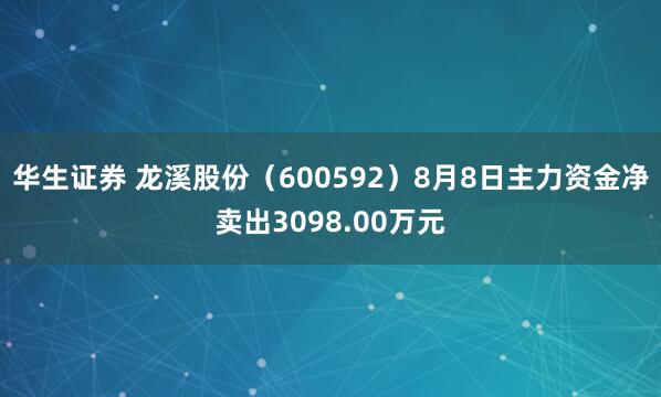华生证券 龙溪股份（600592）8月8日主力资金净卖出3098.00万元