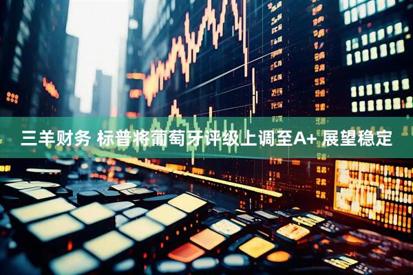 三羊财务 标普将葡萄牙评级上调至A+ 展望稳定