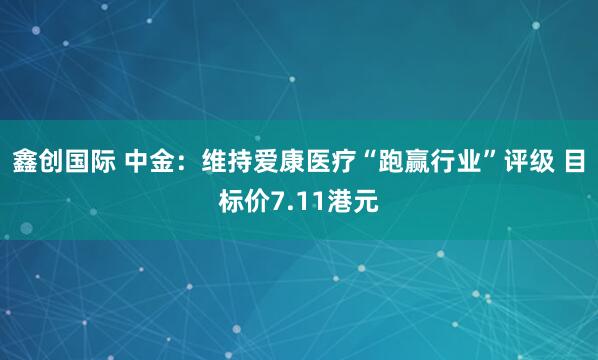 鑫创国际 中金：维持爱康医疗“跑赢行业”评级 目标价7.11港元