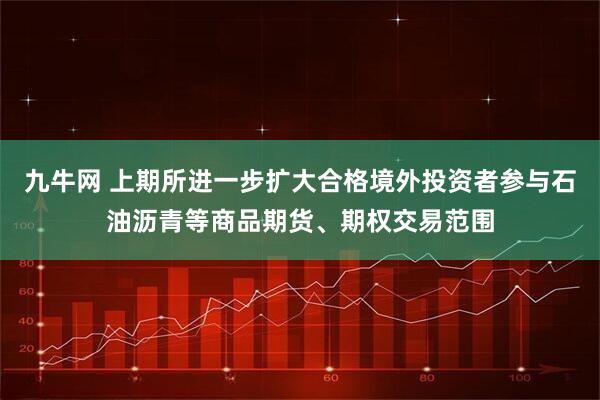 九牛网 上期所进一步扩大合格境外投资者参与石油沥青等商品期货、期权交易范围