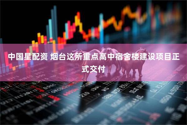 中国星配资 烟台这所重点高中宿舍楼建设项目正式交付