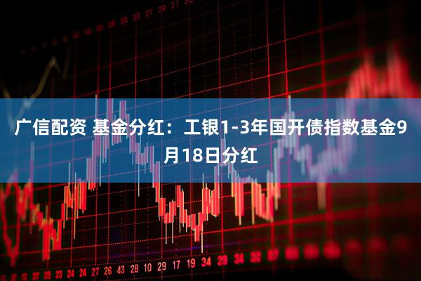 广信配资 基金分红：工银1-3年国开债指数基金9月18日分红