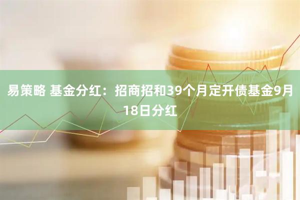 易策略 基金分红：招商招和39个月定开债基金9月18日分红