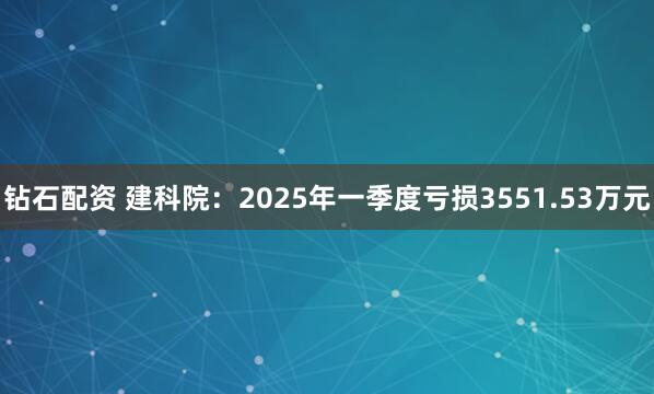 钻石配资 建科院：2025年一季度亏损3551.53万元