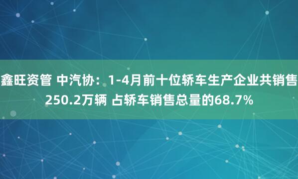 鑫旺资管 中汽协：1-4月前十位轿车生产企业共销售250.2万辆 占轿车销售总量的68.7%