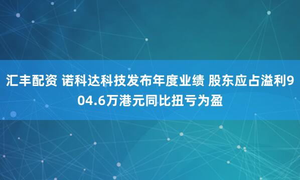 汇丰配资 诺科达科技发布年度业绩 股东应占溢利904.6万港元同比扭亏为盈