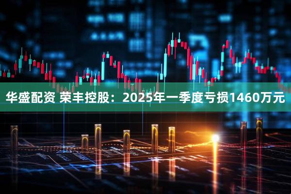 华盛配资 荣丰控股：2025年一季度亏损1460万元