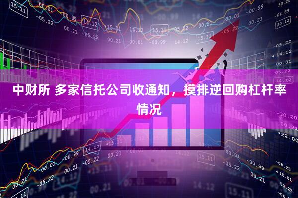 中财所 多家信托公司收通知，摸排逆回购杠杆率情况
