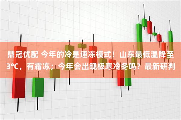 鼎冠优配 今年的冷是速冻模式！山东最低温降至3℃，有霜冻；今年会出现极寒冷冬吗？最新研判
