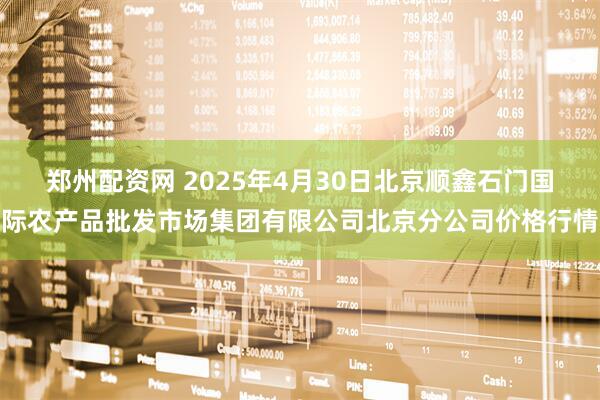 郑州配资网 2025年4月30日北京顺鑫石门国际农产品批发市场集团有限公司北京分公司价格行情