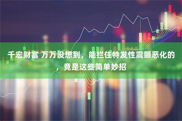 千宏财富 万万没想到，能拦住特发性震颤恶化的，竟是这些简单妙招