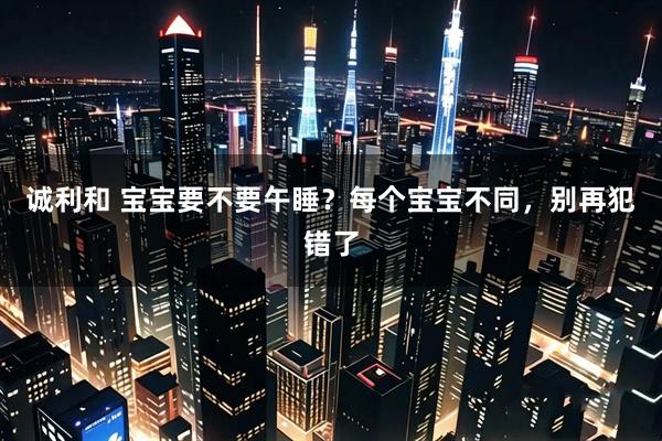 诚利和 宝宝要不要午睡？每个宝宝不同，别再犯错了